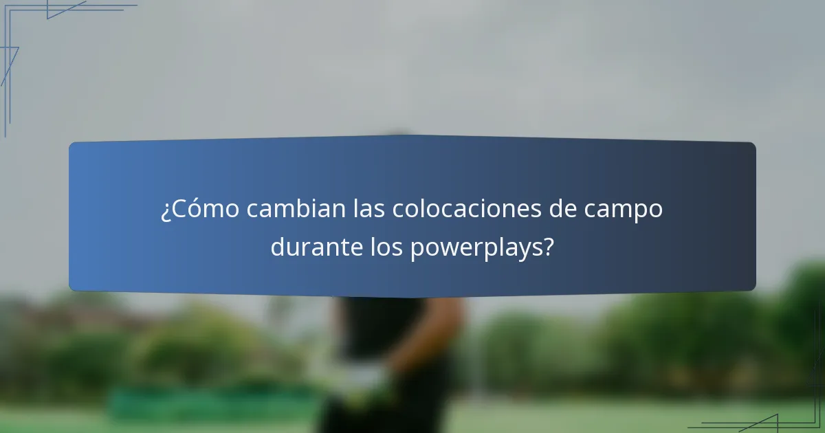 ¿Cómo cambian las colocaciones de campo durante los powerplays?