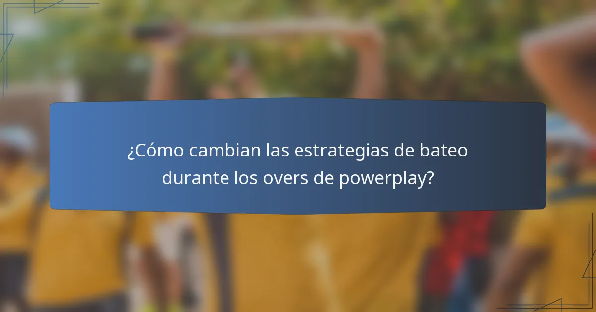 ¿Cómo cambian las estrategias de bateo durante los overs de powerplay?