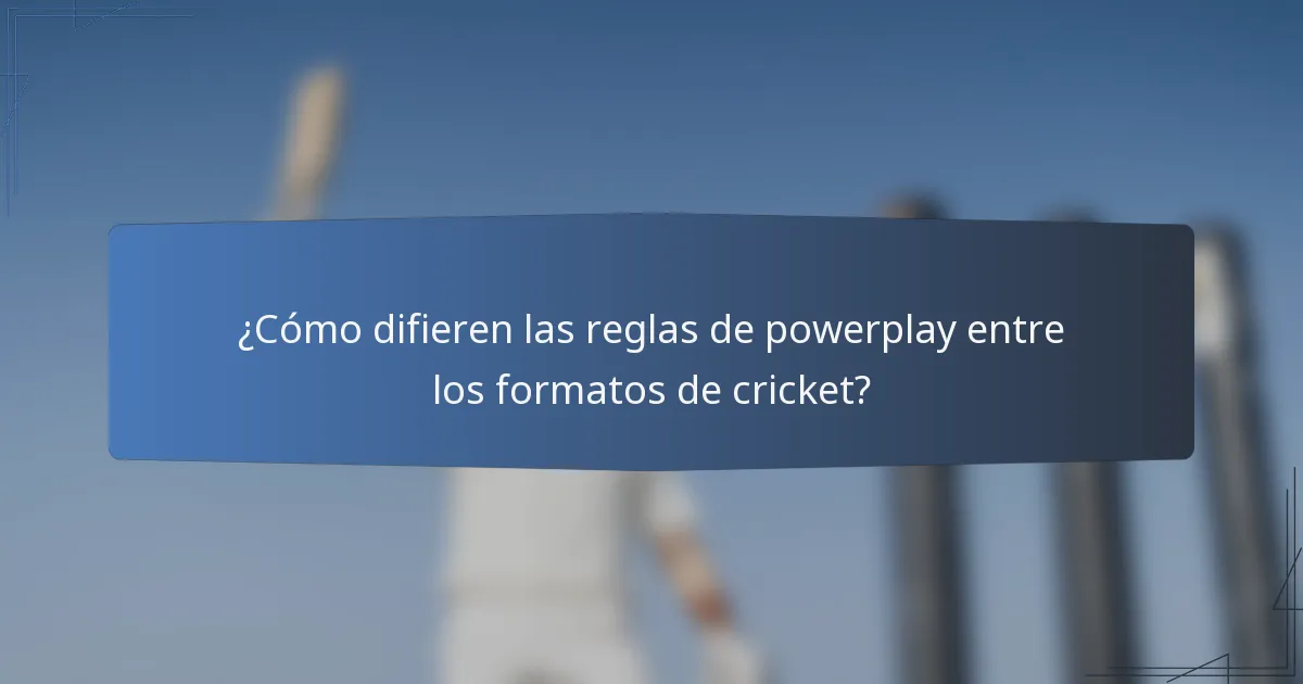¿Cómo difieren las reglas de powerplay entre los formatos de cricket?