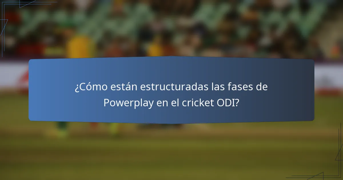 ¿Cómo están estructuradas las fases de Powerplay en el cricket ODI?