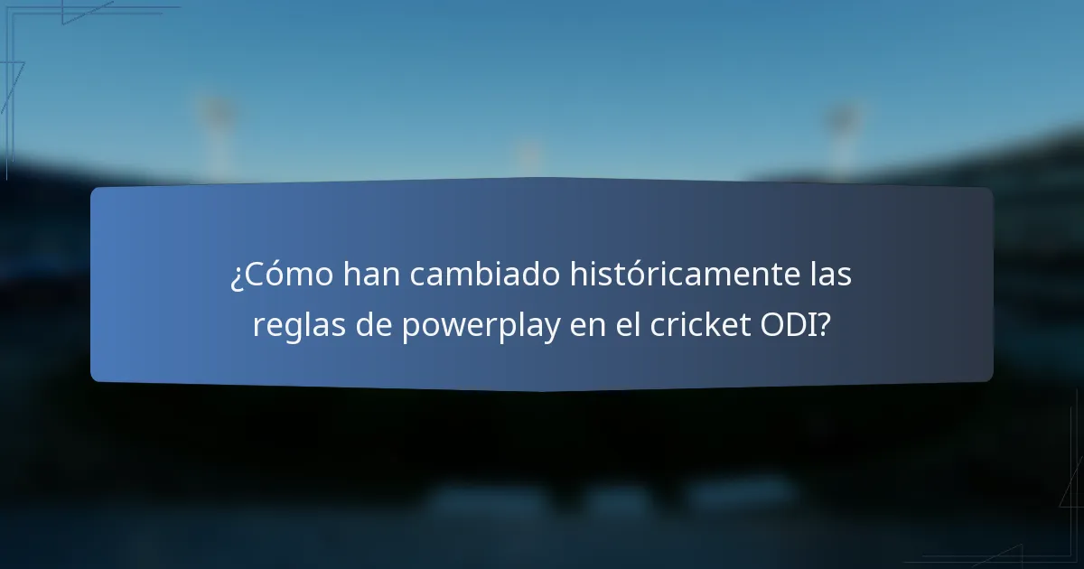 ¿Cómo han cambiado históricamente las reglas de powerplay en el cricket ODI?