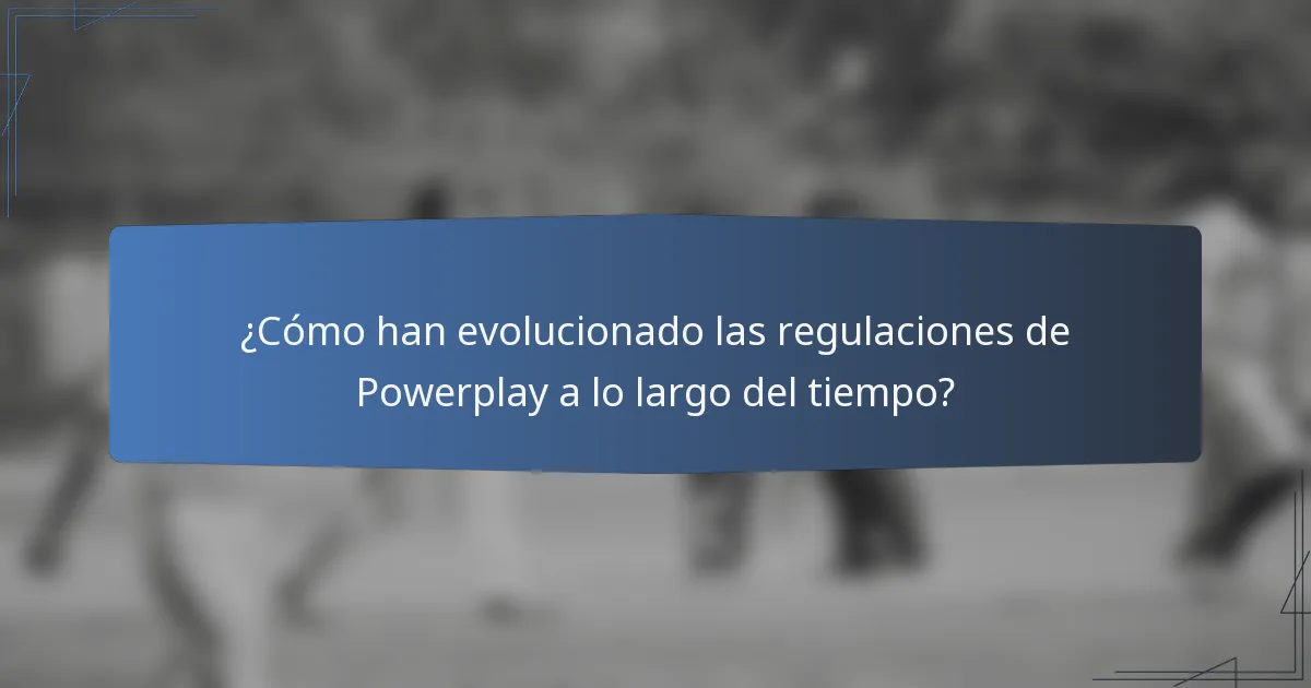 ¿Cómo han evolucionado las regulaciones de Powerplay a lo largo del tiempo?
