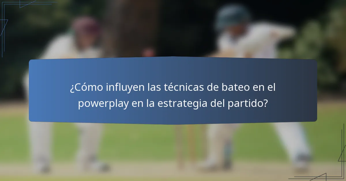¿Cómo influyen las técnicas de bateo en el powerplay en la estrategia del partido?