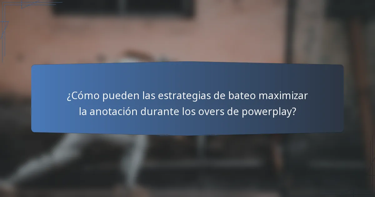 ¿Cómo pueden las estrategias de bateo maximizar la anotación durante los overs de powerplay?