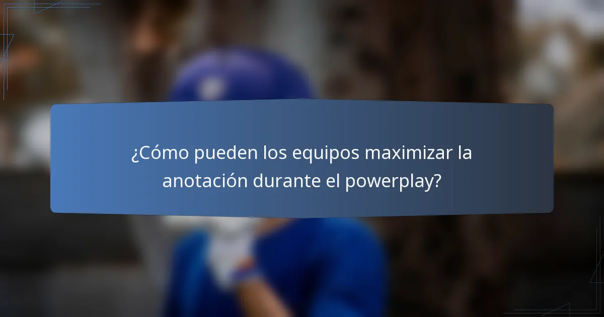 ¿Cómo pueden los equipos maximizar la anotación durante el powerplay?