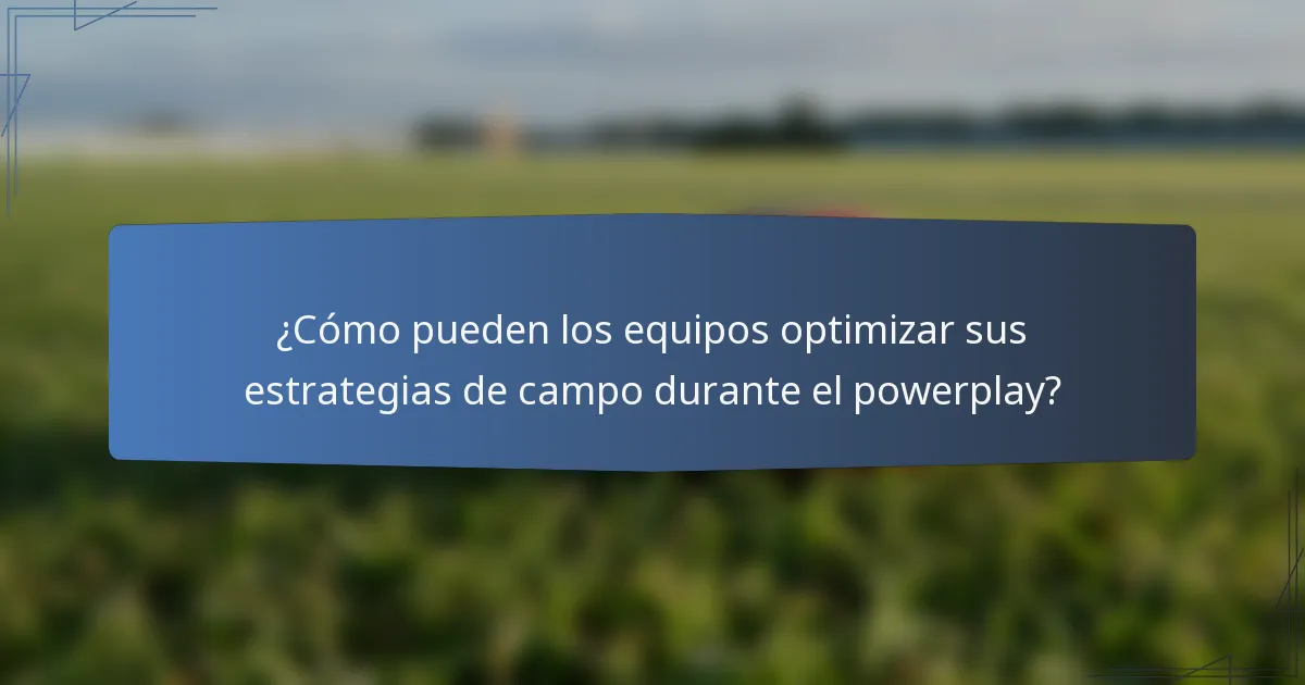 ¿Cómo pueden los equipos optimizar sus estrategias de campo durante el powerplay?