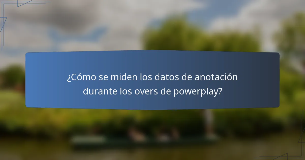 ¿Cómo se miden los datos de anotación durante los overs de powerplay?