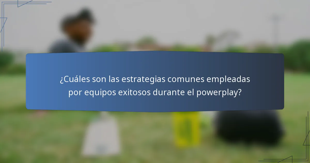 ¿Cuáles son las estrategias comunes empleadas por equipos exitosos durante el powerplay?
