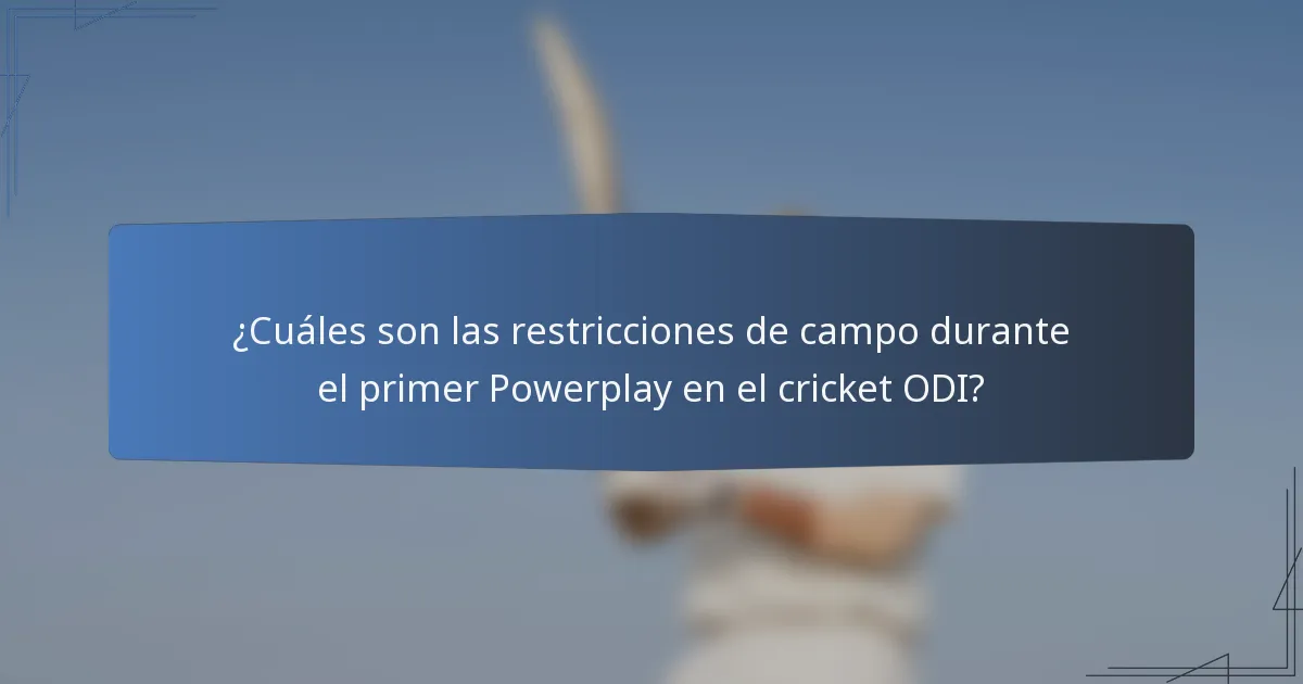 ¿Cuáles son las restricciones de campo durante el primer Powerplay en el cricket ODI?