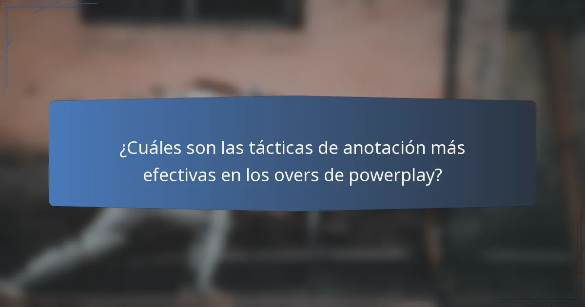 ¿Cuáles son las tácticas de anotación más efectivas en los overs de powerplay?