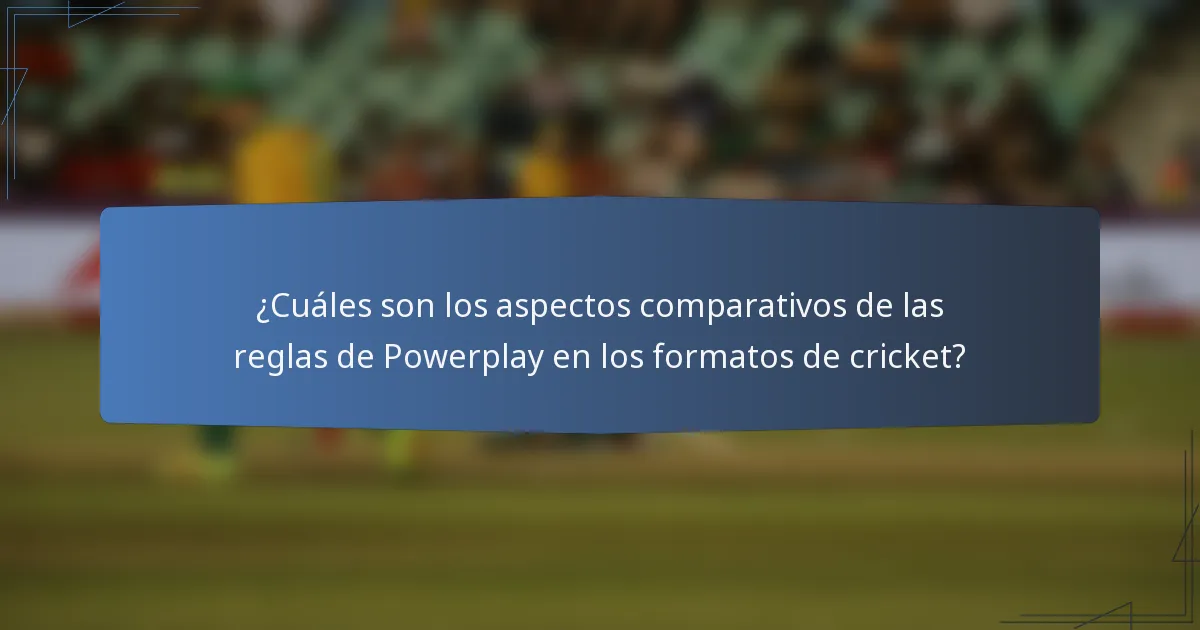 ¿Cuáles son los aspectos comparativos de las reglas de Powerplay en los formatos de cricket?