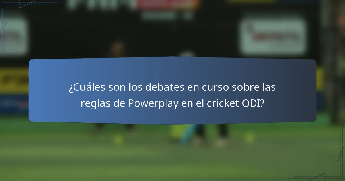 ¿Cuáles son los debates en curso sobre las reglas de Powerplay en el cricket ODI?