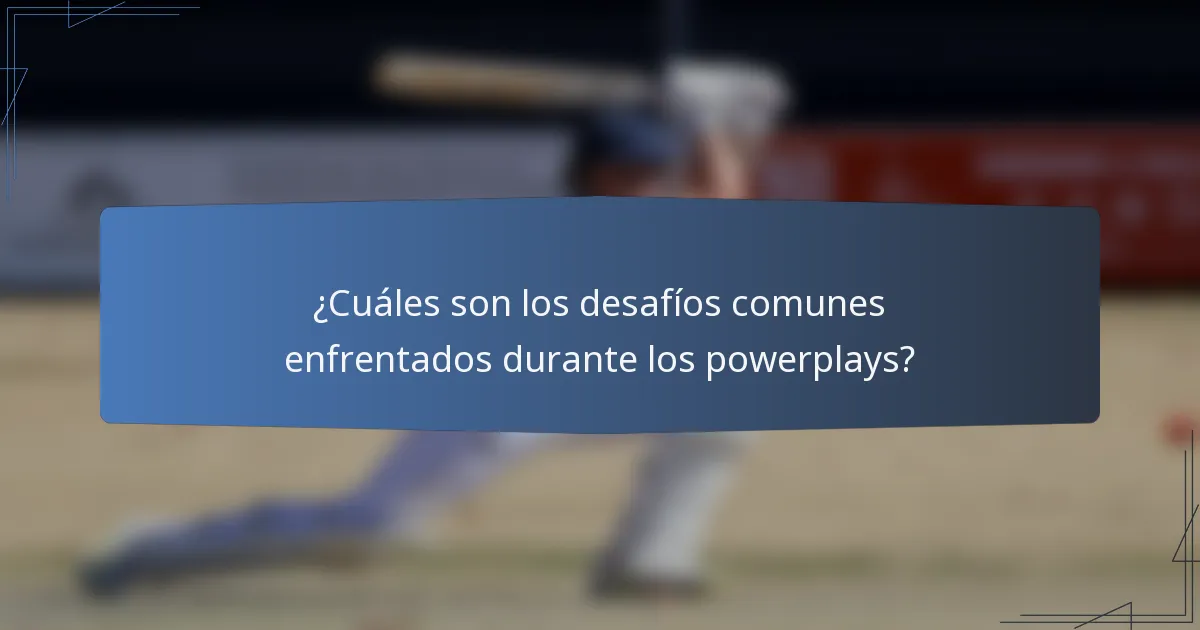 ¿Cuáles son los desafíos comunes enfrentados durante los powerplays?