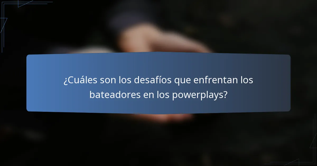 ¿Cuáles son los desafíos que enfrentan los bateadores en los powerplays?