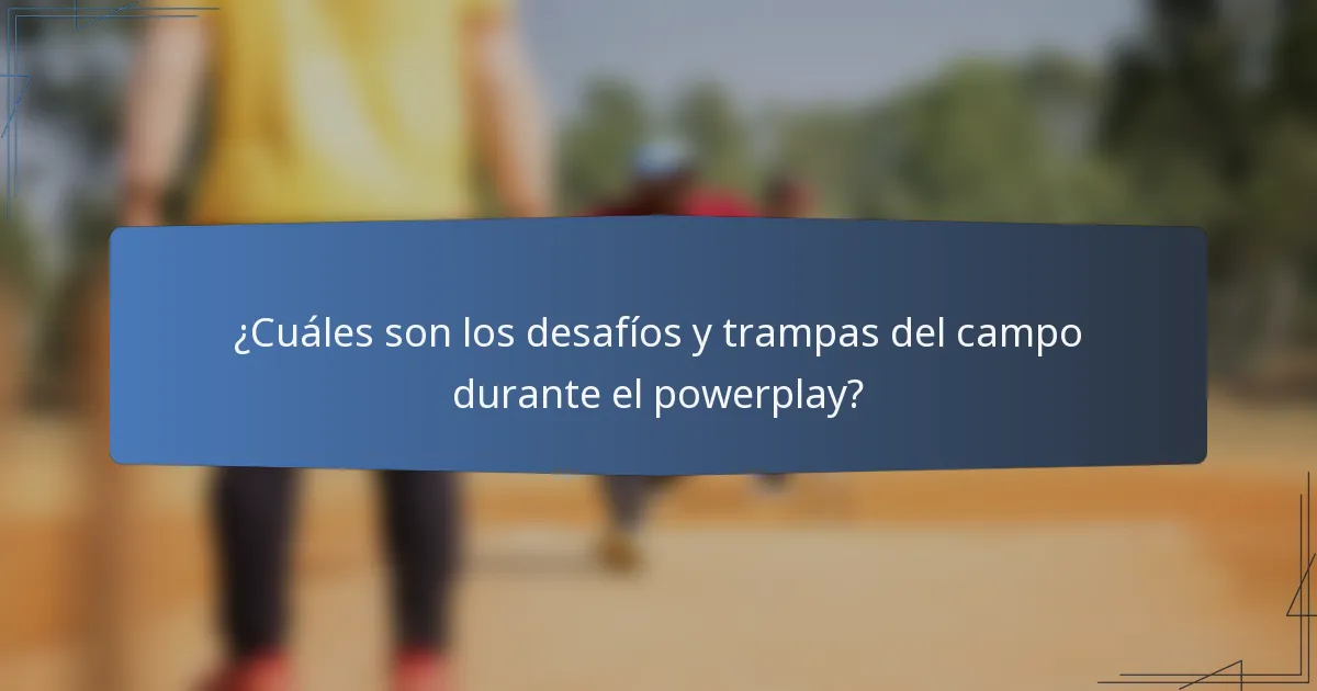 ¿Cuáles son los desafíos y trampas del campo durante el powerplay?