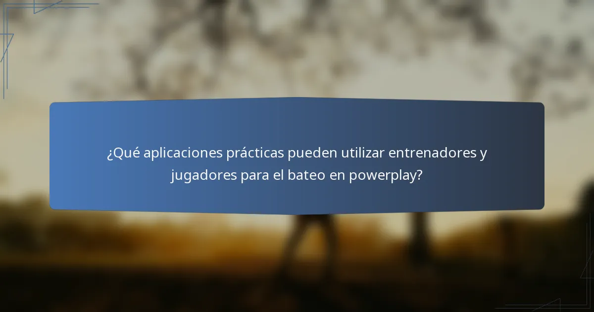 ¿Qué aplicaciones prácticas pueden utilizar entrenadores y jugadores para el bateo en powerplay?