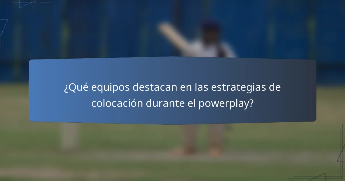 ¿Qué equipos destacan en las estrategias de colocación durante el powerplay?