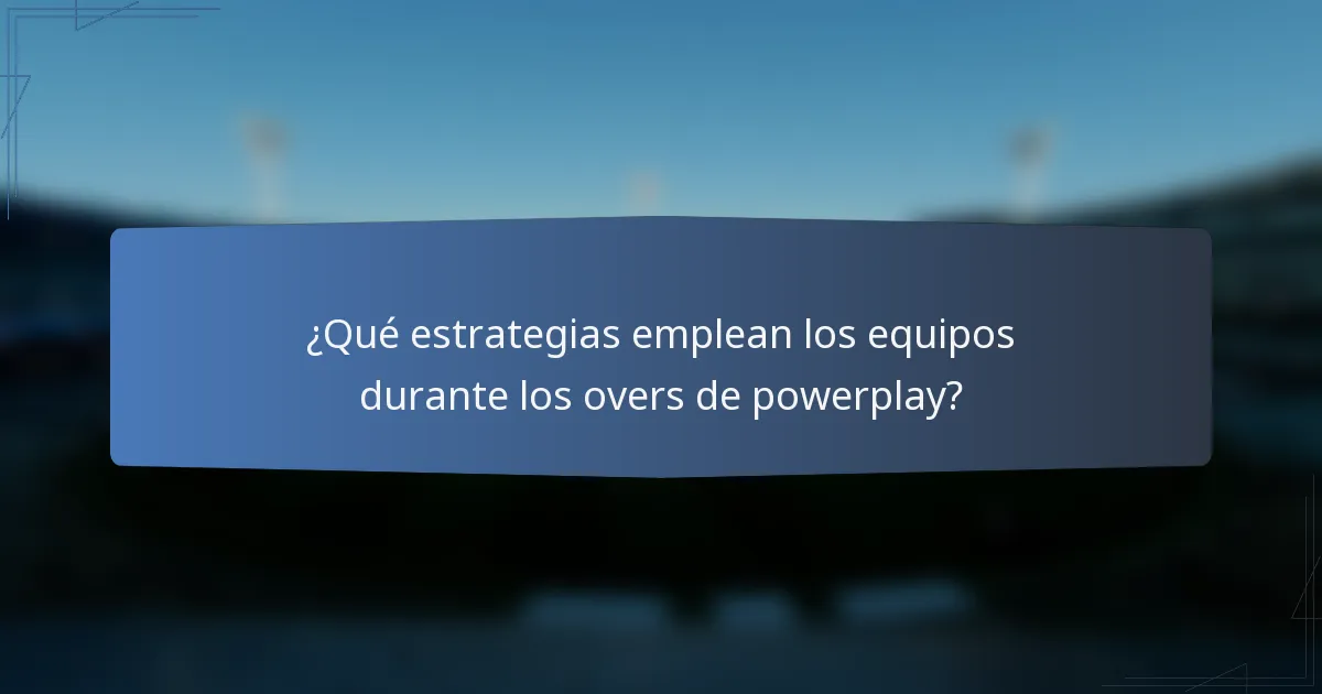 ¿Qué estrategias emplean los equipos durante los overs de powerplay?