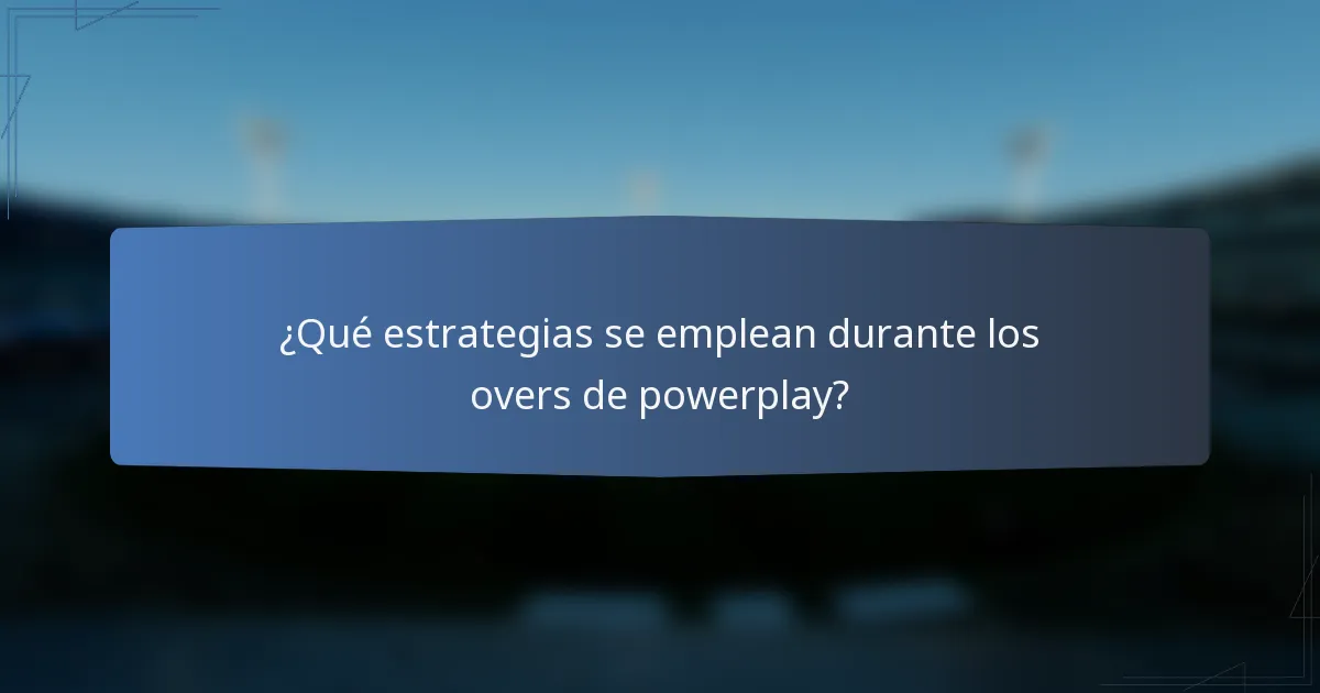 ¿Qué estrategias se emplean durante los overs de powerplay?