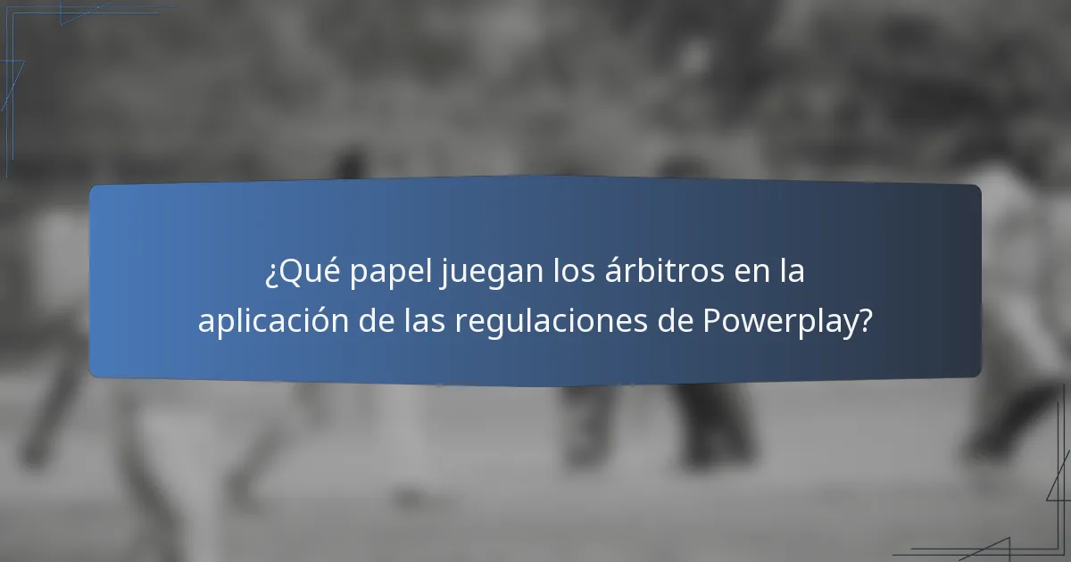 ¿Qué papel juegan los árbitros en la aplicación de las regulaciones de Powerplay?